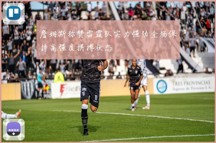 詹姆斯称赞雷霆队实力强劲全场保持高强度拼搏状态