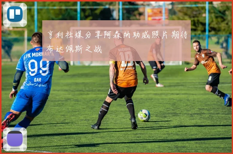 亨利社媒分享阿森纳助威照片期待布达佩斯之战