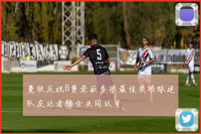 曼联庆祝B费荣获多项最佳奖项球迷队友记者协会共同认可