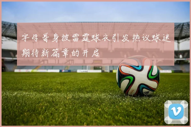 字母哥身披雷霆球衣引发热议球迷期待新篇章的开启