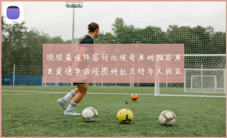 现役最佳阵容讨论埃奇库姆推荐库里爱德华兹塔图姆杜兰特与文班亚马