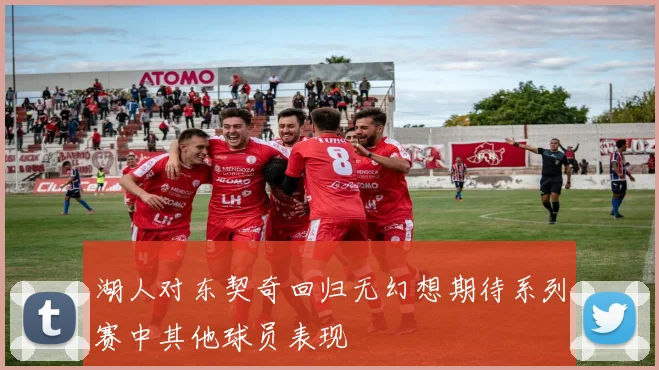 湖人对东契奇回归无幻想期待系列赛中其他球员表现