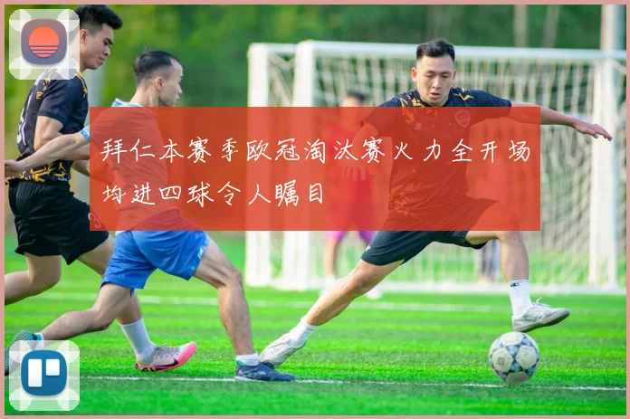 拜仁本赛季欧冠淘汰赛火力全开场均进四球令人瞩目