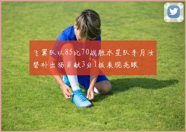 飞翼队以85比70战胜水星队李月汝替补出场贡献3分1板表现亮眼
