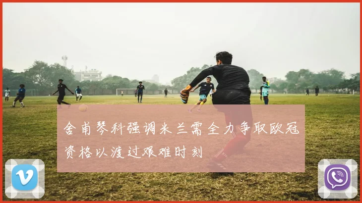 舍甫琴科强调米兰需全力争取欧冠资格以渡过艰难时刻