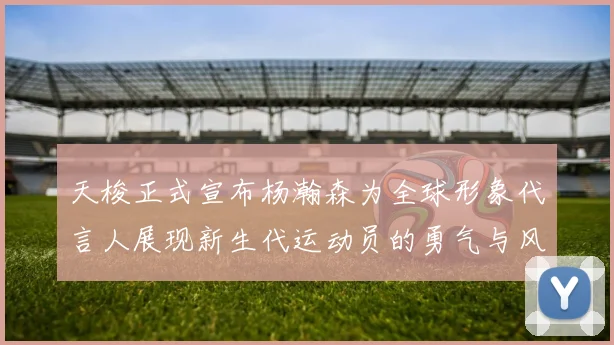 天梭正式宣布杨瀚森为全球形象代言人展现新生代运动员的勇气与风采