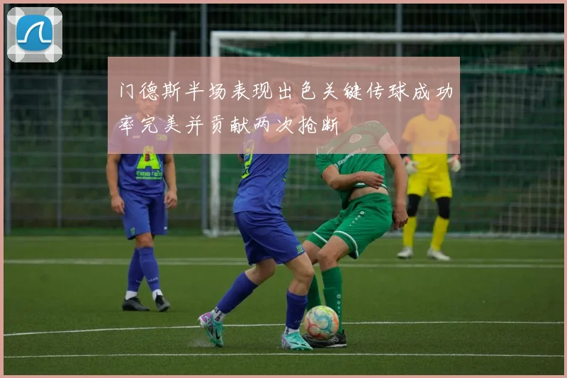 门德斯半场表现出色关键传球成功率完美并贡献两次抢断