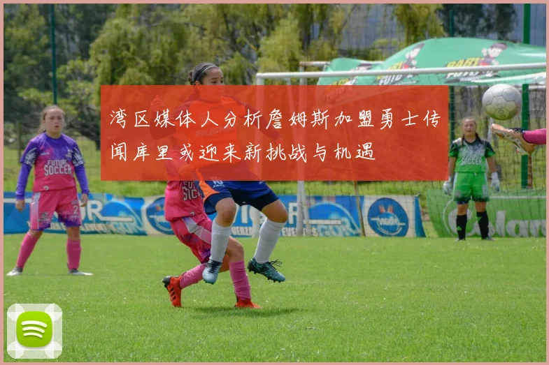 湾区媒体人分析詹姆斯加盟勇士传闻库里或迎来新挑战与机遇
