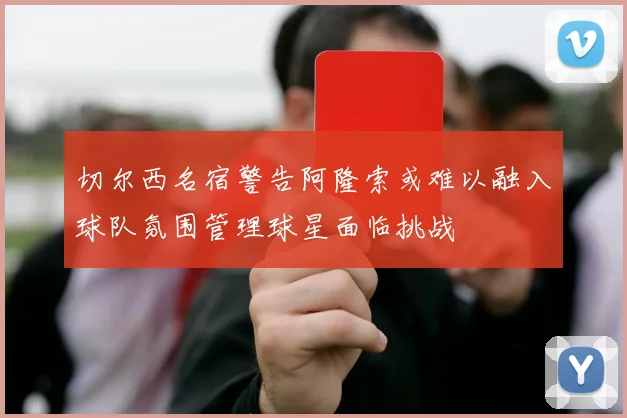切尔西名宿警告阿隆索或难以融入球队氛围管理球星面临挑战
