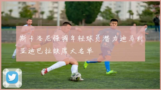 斯卡洛尼强调年轻球员潜力迪马利亚迪巴拉缺席大名单