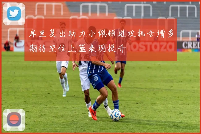 库里复出助力小佩顿进攻机会增多期待空位上篮表现提升