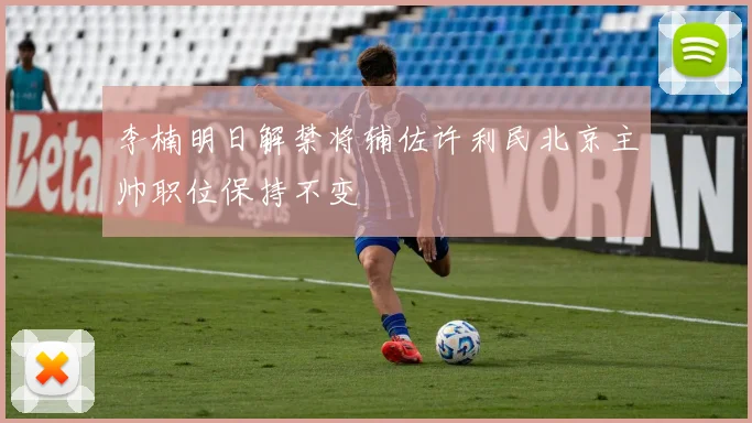 李楠明日解禁将辅佐许利民北京主帅职位保持不变