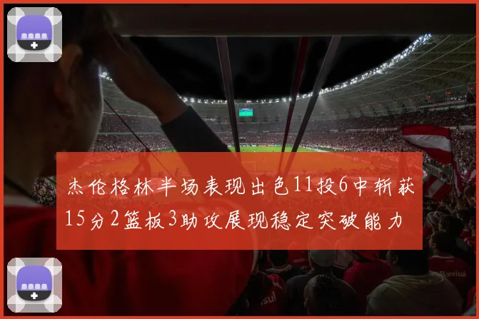 杰伦格林半场表现出色11投6中斩获15分2篮板3助攻展现稳定突破能力