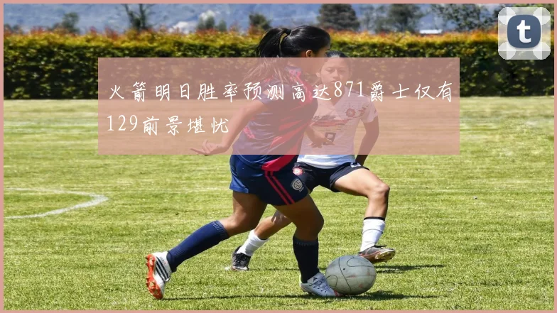 火箭明日胜率预测高达871爵士仅有129前景堪忧