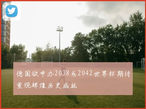 德国欲申办2038或2042世界杯期待重现辉煌历史成就