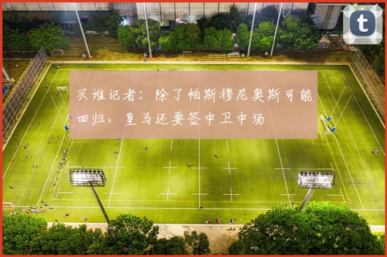 买谁记者：除了帕斯穆尼奥斯可能回归，皇马还要签中卫中场