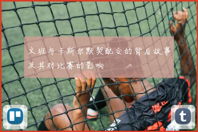 文班与卡斯尔默契配合的背后故事及其对比赛的影响