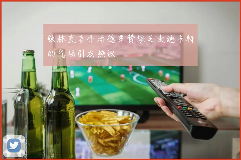 铁林直言乔治德罗赞缺乏麦迪卡特的气场引发热议