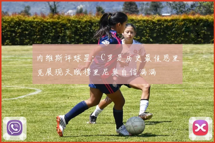 内维斯评球星：C罗是历史最佳恩里克展现天赋穆里尼奥自信满满