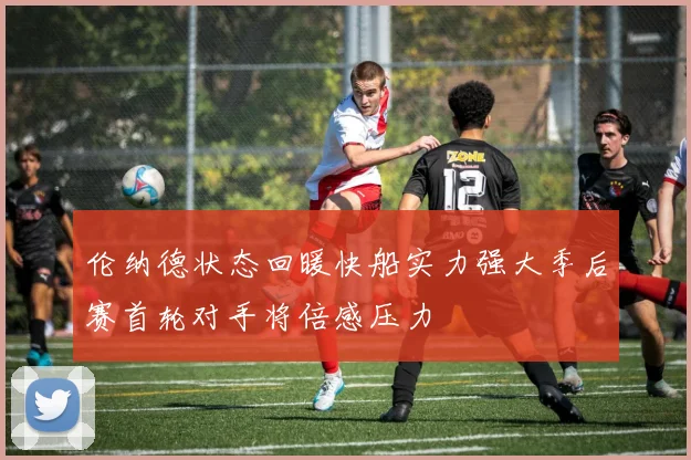 伦纳德状态回暖快船实力强大季后赛首轮对手将倍感压力