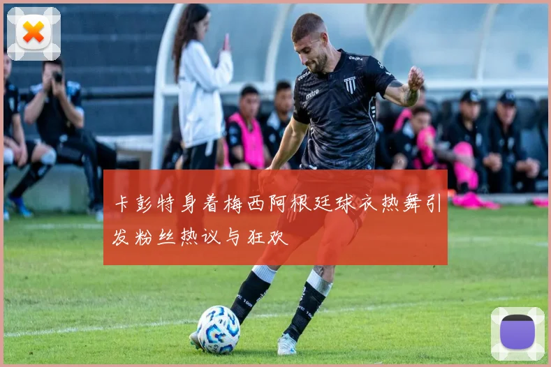 卡彭特身着梅西阿根廷球衣热舞引发粉丝热议与狂欢