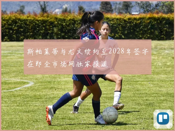 斯帕莱蒂与尤文续约至2028年签字在即全市场网独家报道