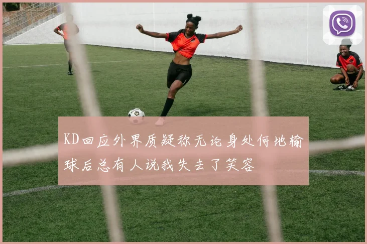 KD回应外界质疑称无论身处何地输球后总有人说我失去了笑容