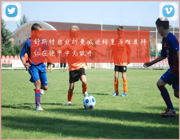 舒斯特尔分析曼城逆转皇马难度拜仁在德甲中无敌手